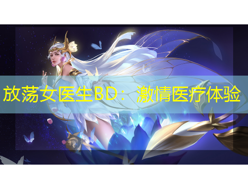 放蕩女醫(yī)生BD：激情醫(yī)療體驗