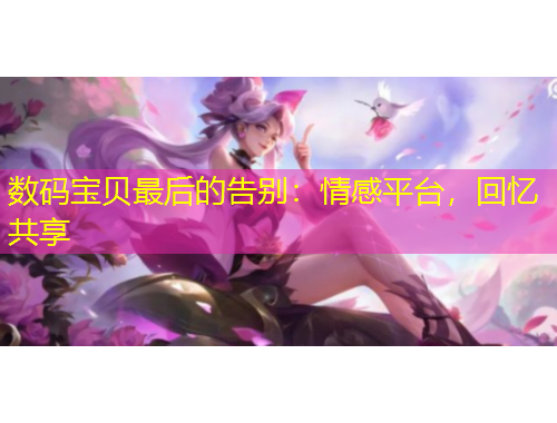 數(shù)碼寶貝最后的告別：情感平臺，回憶共享