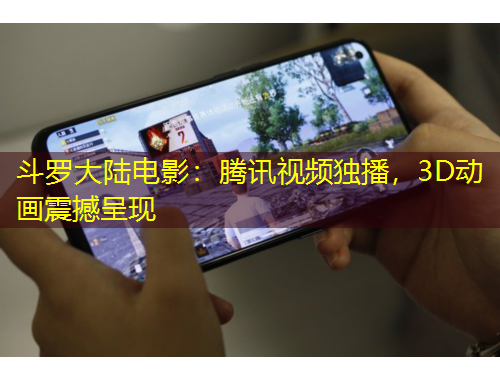 斗羅大陸電影：騰訊視頻獨播，3D動畫震撼呈現(xiàn)