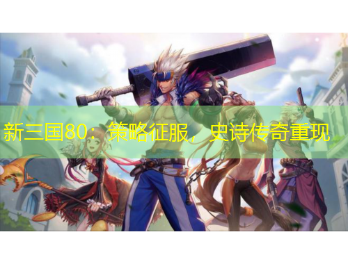 新三國80：策略征服，史詩傳奇重現(xiàn)