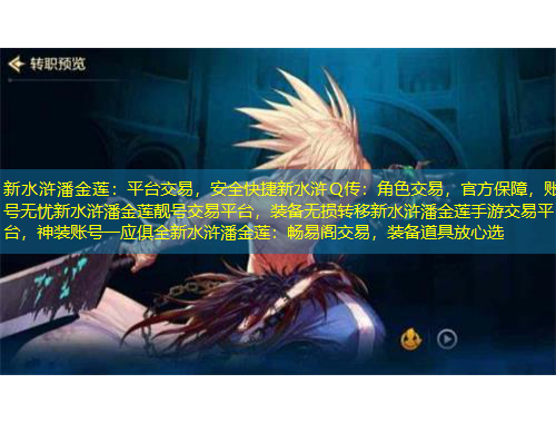 新水滸潘金蓮：平臺交易，安全快捷新水滸Q傳：角色交易，官方保障，賬號無憂新水滸潘金蓮靚號交易平臺，裝備無損轉(zhuǎn)移新水滸潘金蓮手游交易平臺，神裝賬號一應(yīng)俱全新水滸潘金蓮：暢易閣交易，裝備道具放心選