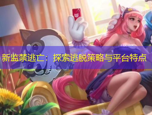 新監(jiān)禁逃亡：探索逃脫策略與平臺(tái)特點(diǎn)