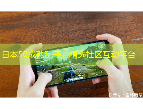 日本50成熟亂子：精選社區(qū)互動(dòng)平臺(tái)