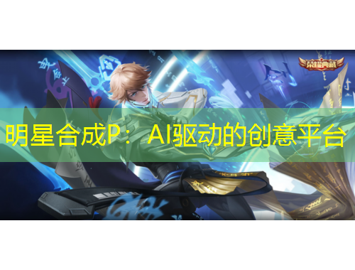 明星合成P：AI驅(qū)動的創(chuàng)意平臺