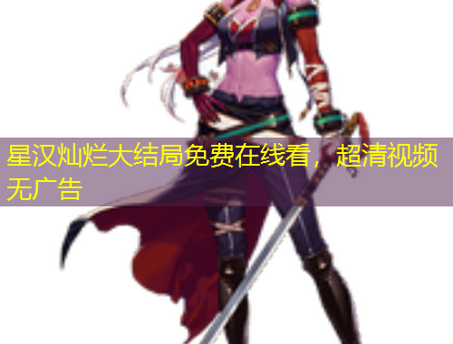 星漢燦爛大結(jié)局免費在線看，超清視頻無廣告