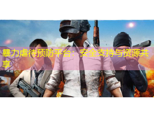 暴力虐待預(yù)防平臺：安全支持與資源共享