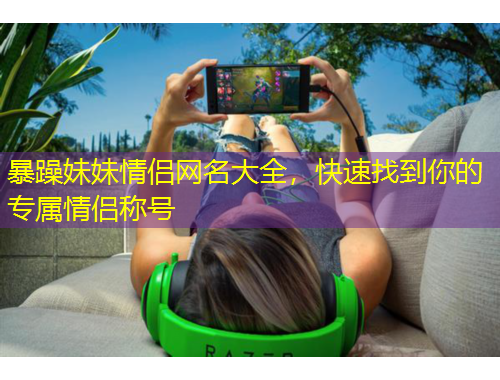 暴躁妹妹情侶網(wǎng)名大全，快速找到你的專屬情侶稱號(hào)