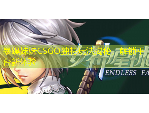 暴躁妹妹CSGO獨特玩法揭秘，解鎖平臺新體驗