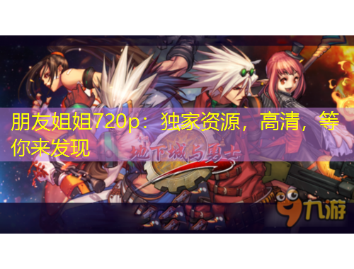 朋友姐姐720p：獨(dú)家資源，高清，等你來發(fā)現(xiàn)