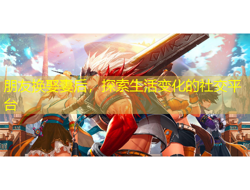 朋友換娶妻后，探索生活變化的社交平臺