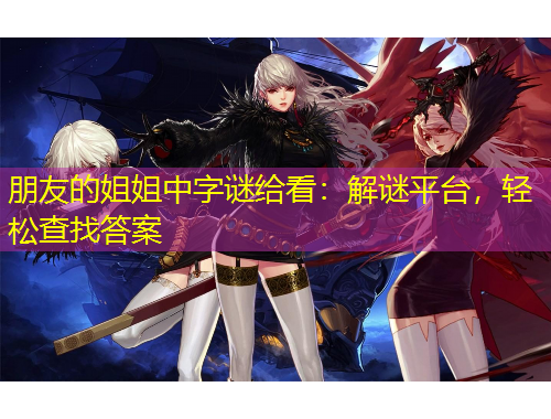朋友的姐姐中字謎給看：解謎平臺(tái)，輕松查找答案