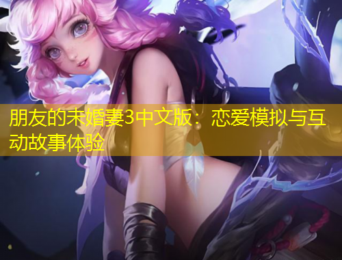 朋友的未婚妻3中文版：戀愛模擬與互動故事體驗