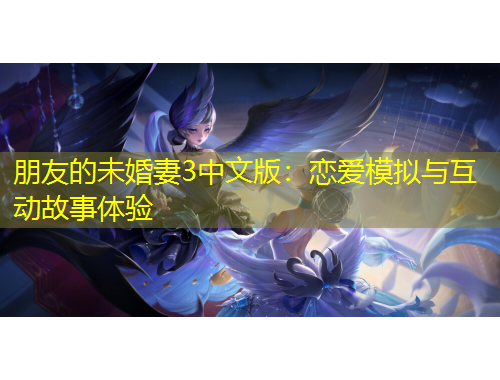 朋友的未婚妻3中文版：戀愛模擬與互動故事體驗