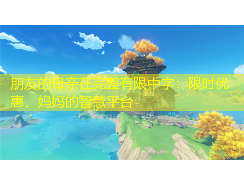 朋友的母親在完整有限中字：限時優(yōu)惠，媽媽的智慧平臺