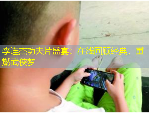 李連杰功夫片盛宴：在線回顧經典，重燃武俠夢