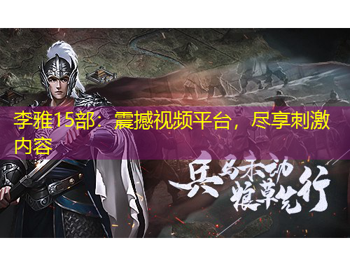 李雅15部：震撼視頻平臺(tái)，盡享刺激內(nèi)容