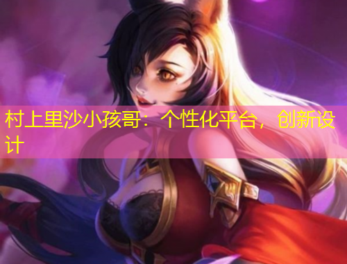 村上里沙小孩哥：個性化平臺，創(chuàng)新設(shè)計