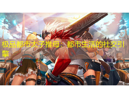 極品都市太子推母：都市生活的社交引擎