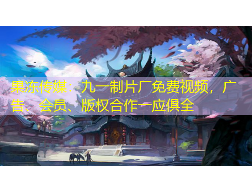 果凍傳媒：九一制片廠免費視頻，廣告、會員、版權(quán)合作一應(yīng)俱全