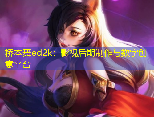 橋本舞ed2k：影視后期制作與數(shù)字創(chuàng)意平臺