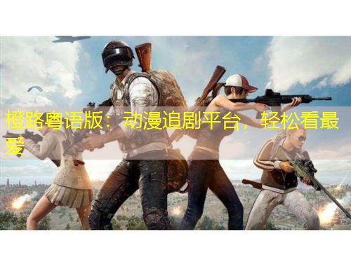 橙路粵語版：動漫追劇平臺，輕松看最愛