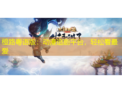 橙路粵語版：動漫追劇平臺，輕松看最愛