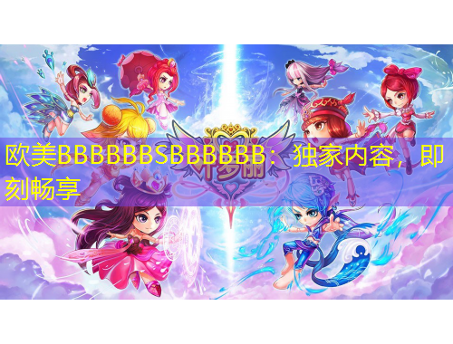歐美BBBBBBSBBBBBB：獨(dú)家內(nèi)容，即刻暢享