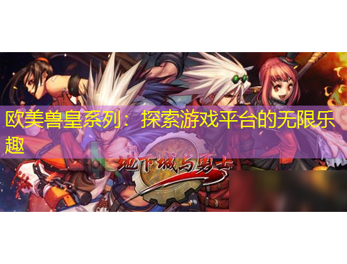 歐美獸皇系列：探索游戲平臺的無限樂趣