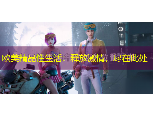 歐美精品性生活：釋放激情，盡在此處