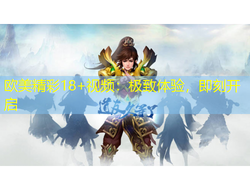 歐美精彩18+視頻：極致體驗(yàn)，即刻開啟
