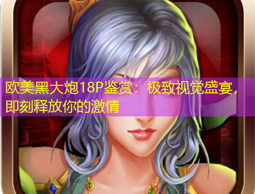 歐美黑大炮18P鑒賞：極致視覺盛宴，即刻釋放你的激情