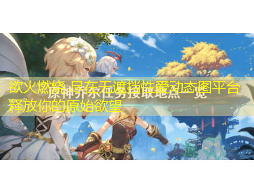 欲火燃燒 盡在無(wú)遮擋性愛動(dòng)態(tài)圖平臺(tái) 釋放你的原始欲望