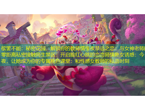 欲罷不能：秘密花園，解鎖你的教師情緣夜禁忌之戀：與女神老師的零距離私密接觸師生禁區(qū)：開啟臉紅心跳的戀戀師情熟女誘惑：今夜，讓她成為你的專屬桃色課堂：和性感女教師的私語時刻