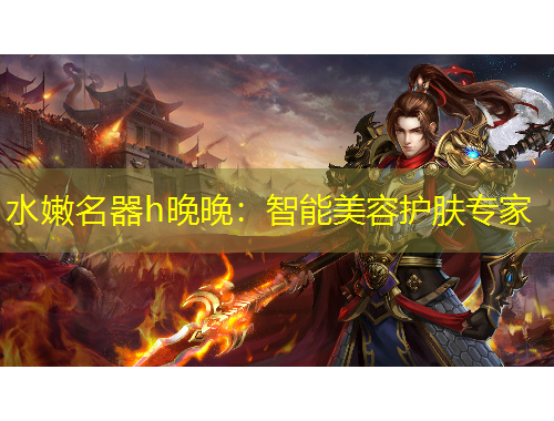 水嫩名器h晚晚：智能美容護膚專家