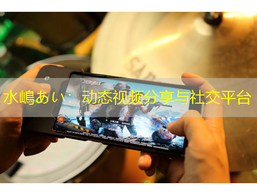 水嶋あい：動(dòng)態(tài)視頻分享與社交平臺(tái)