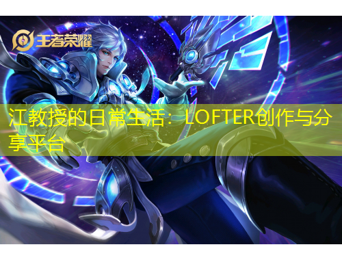 江教授的日常生活：LOFTER創(chuàng)作與分享平臺