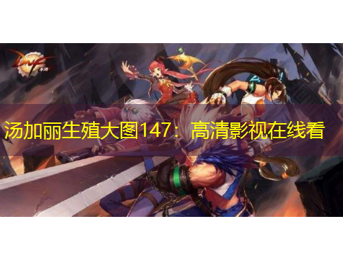 湯加麗生殖大圖147：高清影視在線看