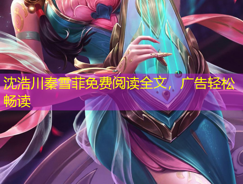 沈浩川秦雪菲免費(fèi)閱讀全文，廣告輕松暢讀