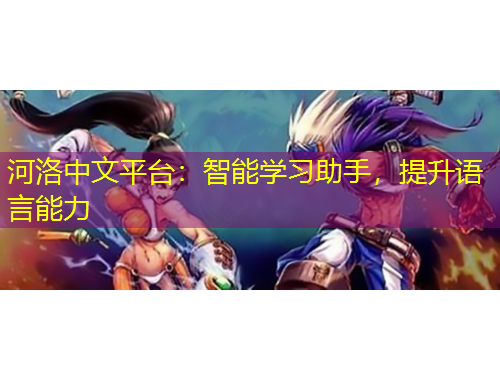 河洛中文平臺(tái)：智能學(xué)習(xí)助手，提升語(yǔ)言能力