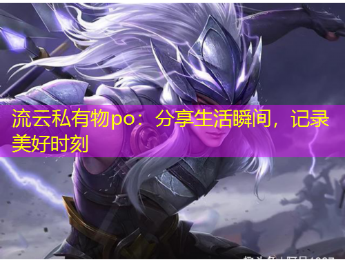 流云私有物po：分享生活瞬間，記錄美好時刻
