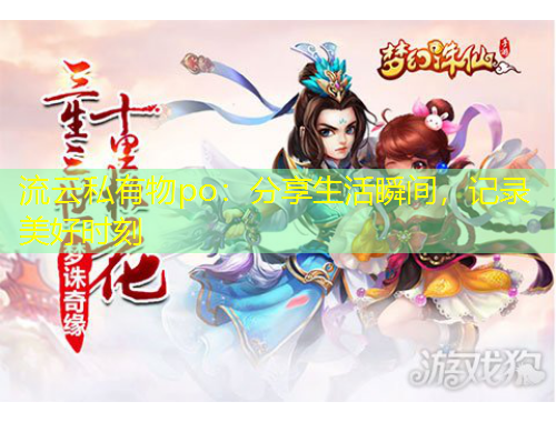 流云私有物po：分享生活瞬間，記錄美好時刻