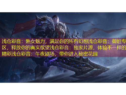 淺倉(cāng)彩音：熟女魅力，滿足你的所有幻想淺倉(cāng)彩音：御姐專區(qū)，釋放你的真實(shí)欲望淺倉(cāng)彩音：獨(dú)家片源，體驗(yàn)不一樣的精彩淺倉(cāng)彩音：午夜劇場(chǎng)，帶你進(jìn)入秘密花園