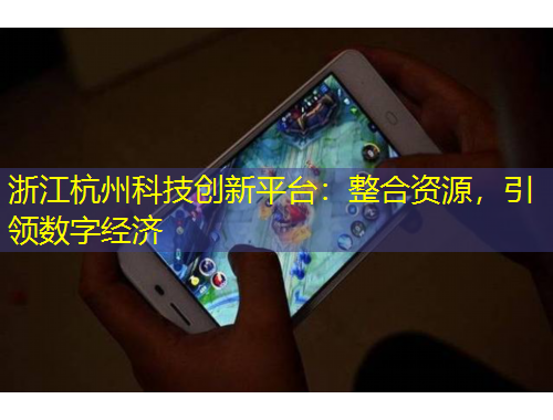 浙江杭州科技創(chuàng)新平臺：整合資源，引領(lǐng)數(shù)字經(jīng)濟