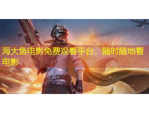 海大魚(yú)電影免費(fèi)觀看平臺(tái)，隨時(shí)隨地看電影