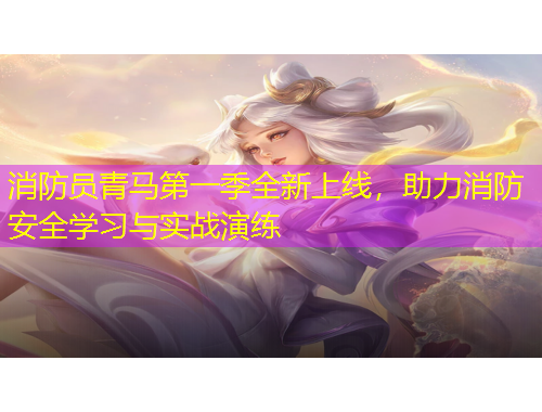 消防員青馬第一季全新上線，助力消防安全學(xué)習(xí)與實戰(zhàn)演練