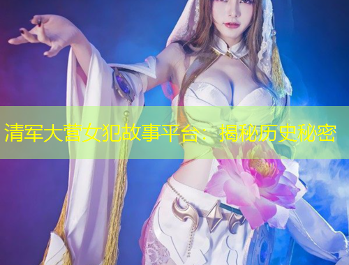 清軍大營女犯故事平臺：揭秘歷史秘密