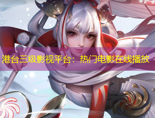 港臺(tái)三級(jí)影視平臺(tái)：熱門(mén)電影在線播放