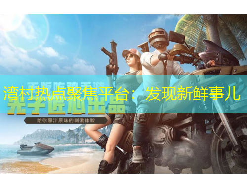 灣村熱點聚焦平臺：發(fā)現(xiàn)新鮮事兒