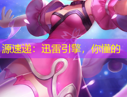 源速遞：迅雷引擎，你懂的