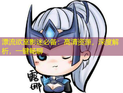 漂流欲室影迷必備：高清資源，深度解析，一鍵暢聊